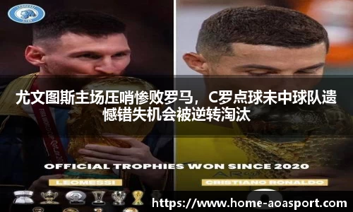 尤文图斯主场压哨惨败罗马，C罗点球未中球队遗憾错失机会被逆转淘汰