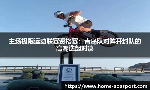 主场极限运动联赛资格赛：青岛队对阵开封队的高潮迭起对决